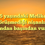 15 yaşındaki Melike, görüşmediği nişanlısı tarafından başından vuruldu.