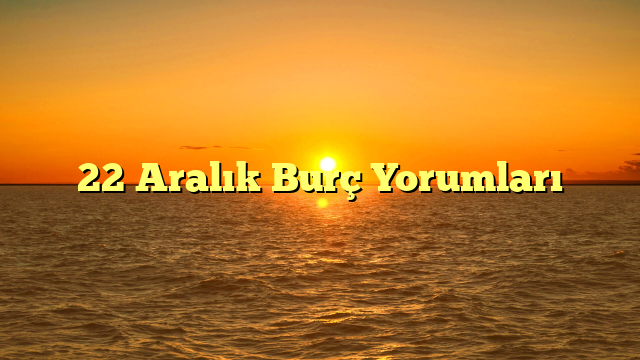 22 Aralık Burç Yorumları