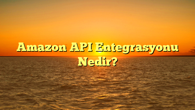 Amazon API Entegrasyonu Nedir?