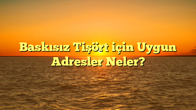 Baskısız Tişört için Uygun Adresler Neler?