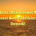 Beşiktaş, Alanyaspor Maçı Öncesi Son Taktiklerini Denedi!