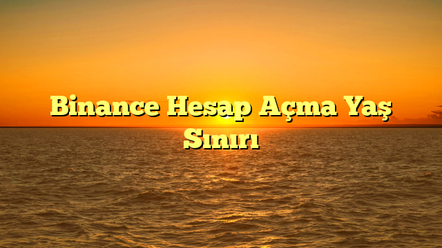 Binance Hesap Açma Yaş Sınırı