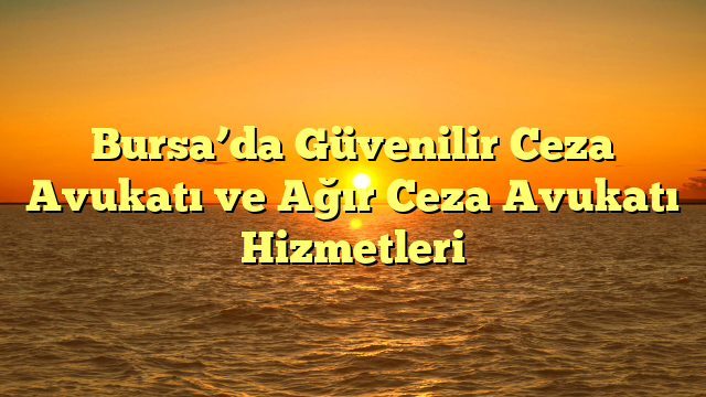 Bursa’da Güvenilir Ceza Avukatı ve Ağır Ceza Avukatı Hizmetleri