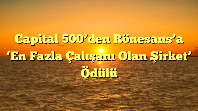 Capital 500’den Rönesans’a ‘En Fazla Çalışanı Olan Şirket’ Ödülü