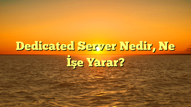 Dedicated Server Nedir, Ne İşe Yarar?