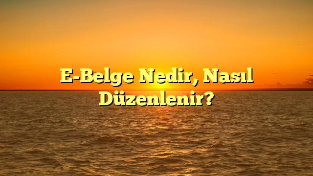 E-Belge Nedir, Nasıl Düzenlenir?