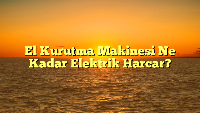 El Kurutma Makinesi Ne Kadar Elektrik Harcar?