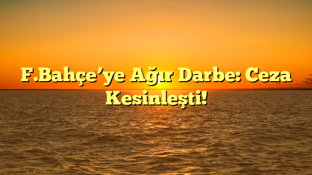 F.Bahçe’ye Ağır Darbe: Ceza Kesinleşti!