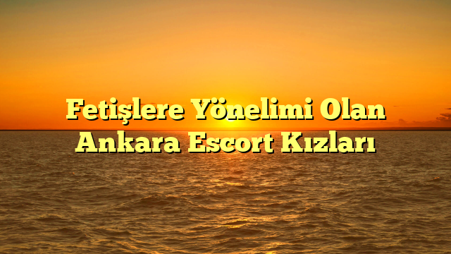 Fetişlere Yönelimi Olan Ankara Escort Kızları