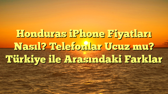 Honduras iPhone Fiyatları Nasıl? Telefonlar Ucuz mu? Türkiye ile Arasındaki Farklar