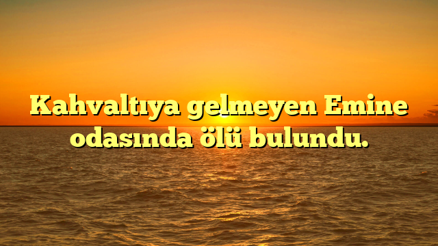 Kahvaltıya gelmeyen Emine odasında ölü bulundu.