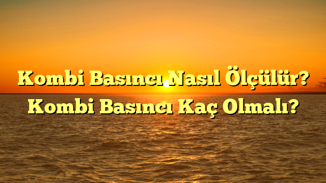 Kombi Basıncı Nasıl Ölçülür? Kombi Basıncı Kaç Olmalı?