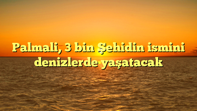 Palmali, 3 bin Şehidin ismini denizlerde yaşatacak