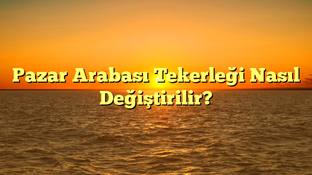 Pazar Arabası Tekerleği Nasıl Değiştirilir?