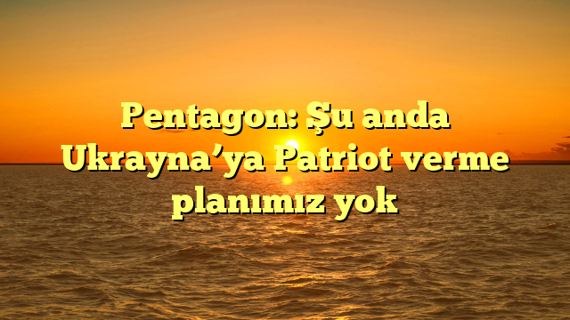 Pentagon: Şu anda Ukrayna’ya Patriot verme planımız yok