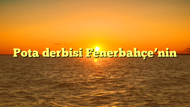 Pota derbisi Fenerbahçe’nin