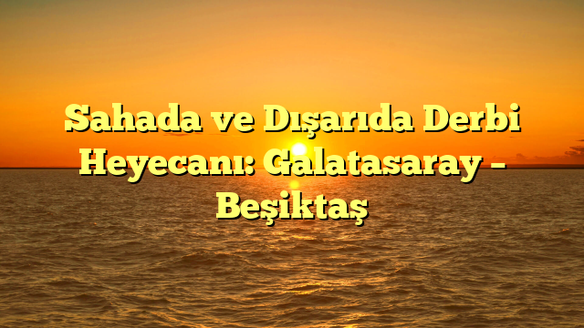 Sahada ve Dışarıda Derbi Heyecanı: Galatasaray – Beşiktaş