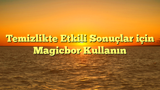 Temizlikte Etkili Sonuçlar için Magicbor Kullanın