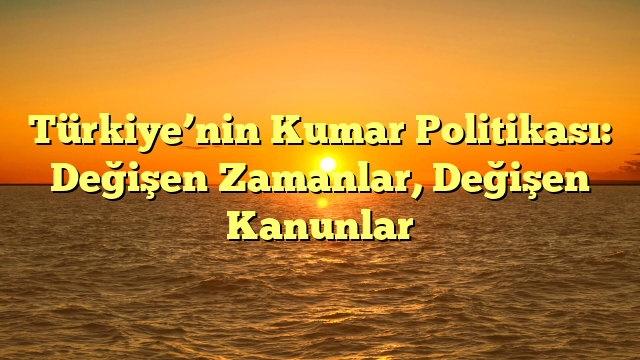 Türkiye’nin Kumar Politikası: Değişen Zamanlar, Değişen Kanunlar