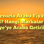 Venezuela Araba Fiyatları Nasıl? Hangi Markalar Var? Türkiye’ye Araba Getirilir mi?