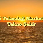 Yeni Teknoloji Marketiniz Tekno Şehir