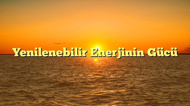 Yenilenebilir Enerjinin Gücü