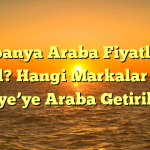 İspanya Araba Fiyatları Nasıl? Hangi Markalar Var? Türkiye’ye Araba Getirilir mi?