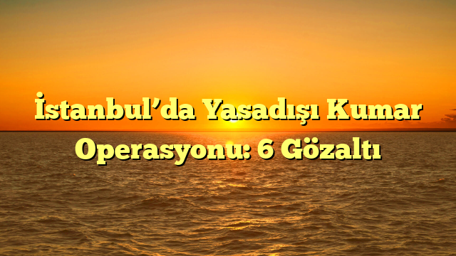 İstanbul’da Yasadışı Kumar Operasyonu: 6 Gözaltı