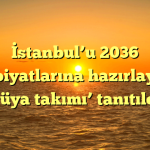 İstanbul’u 2036 Olimpiyatlarına hazırlayacak ‘rüya takımı’ tanıtıldı