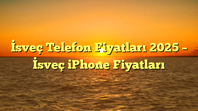 İsveç Telefon Fiyatları 2025 – İsveç iPhone Fiyatları